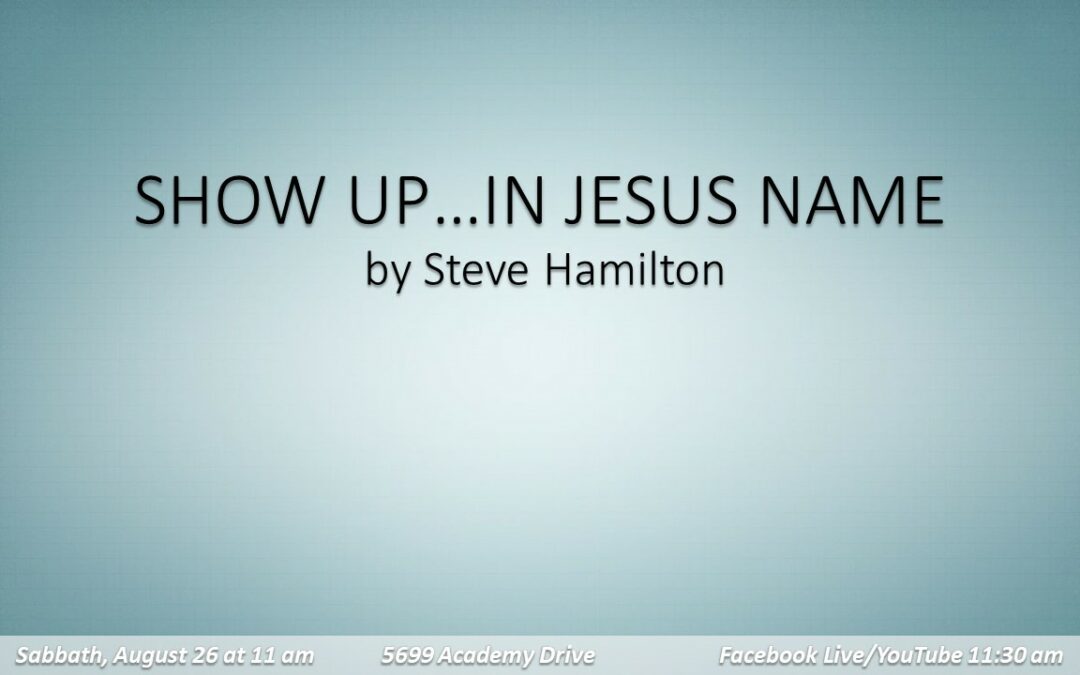 August 26, 2023, Sabbath Worship Service “Show Up …. In Jesus’ Name” delivered by Pastor Steve Hamilton